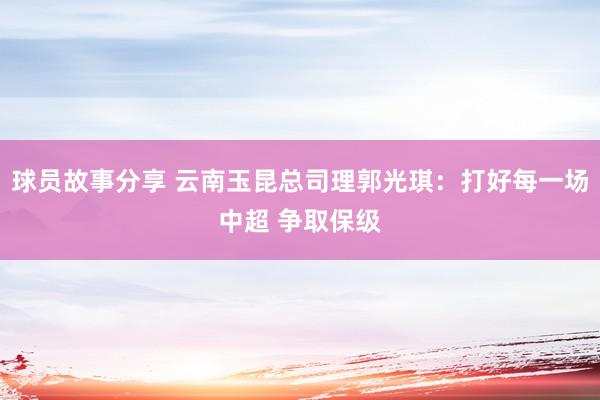 球员故事分享 云南玉昆总司理郭光琪：打好每一场中超 争取保级