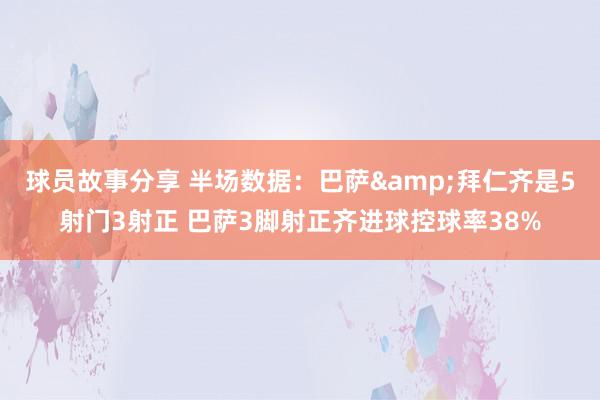 球员故事分享 半场数据：巴萨&拜仁齐是5射门3射正 巴萨3脚射正齐进球控球率38%