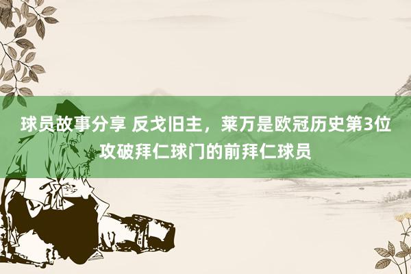 球员故事分享 反戈旧主，莱万是欧冠历史第3位攻破拜仁球门的前拜仁球员