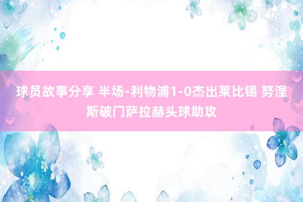 球员故事分享 半场-利物浦1-0杰出莱比锡 努涅斯破门萨拉赫头球助攻