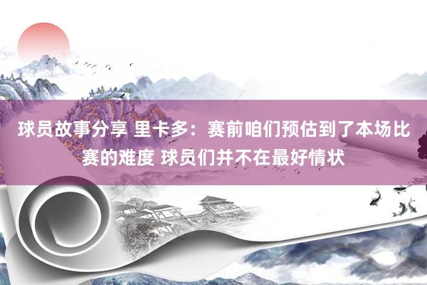 球员故事分享 里卡多：赛前咱们预估到了本场比赛的难度 球员们并不在最好情状