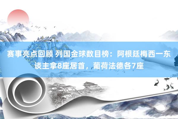 赛事亮点回顾 列国金球数目榜：阿根廷梅西一东谈主拿8座居首，葡荷法德各7座