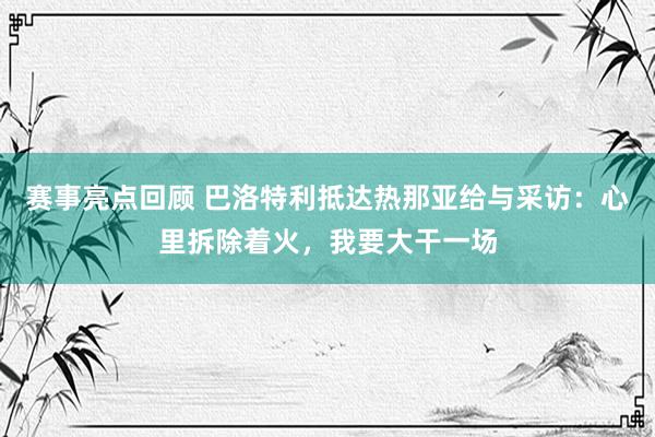 赛事亮点回顾 巴洛特利抵达热那亚给与采访：心里拆除着火，我要大干一场