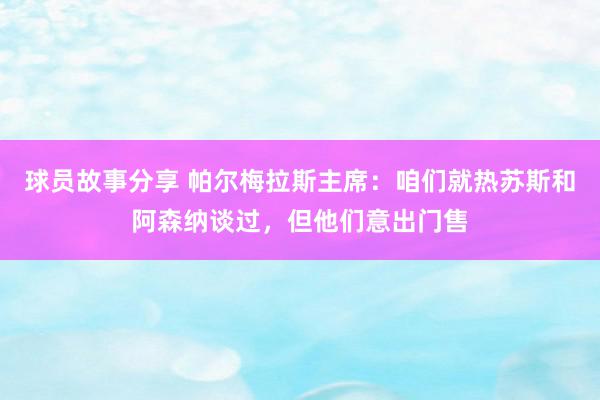 球员故事分享 帕尔梅拉斯主席：咱们就热苏斯和阿森纳谈过，但他们意出门售