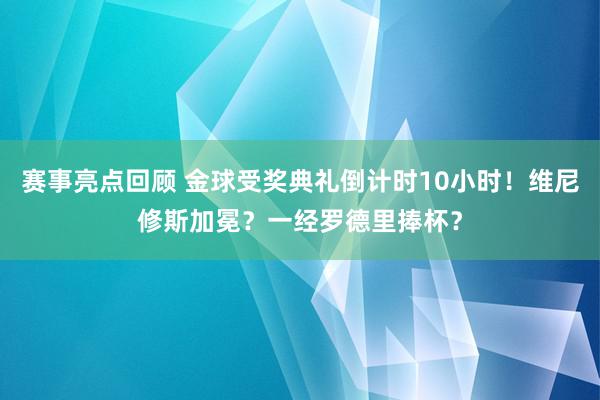 赛事亮点回顾 金球受奖典礼倒计时10小时！维尼修斯加冕？一经罗德里捧杯？