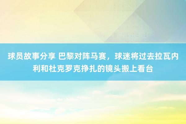 球员故事分享 巴黎对阵马赛，球迷将过去拉瓦内利和杜克罗克挣扎的镜头搬上看台