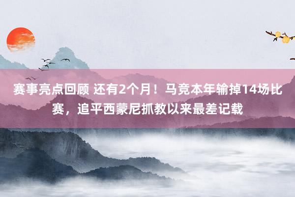 赛事亮点回顾 还有2个月！马竞本年输掉14场比赛，追平西蒙尼抓教以来最差记载