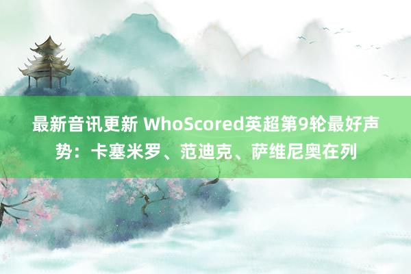 最新音讯更新 WhoScored英超第9轮最好声势：卡塞米罗、范迪克、萨维尼奥在列