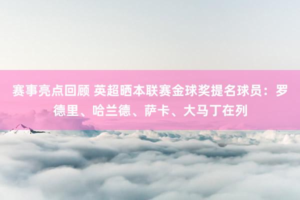 赛事亮点回顾 英超晒本联赛金球奖提名球员：罗德里、哈兰德、萨卡、大马丁在列