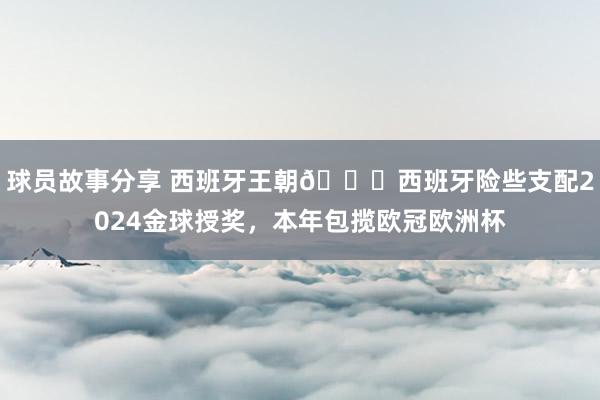 球员故事分享 西班牙王朝👑西班牙险些支配2024金球授奖，本年包揽欧冠欧洲杯