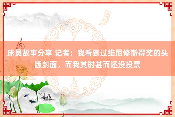 球员故事分享 记者：我看到过维尼修斯得奖的头版封面，而我其时甚而还没投票