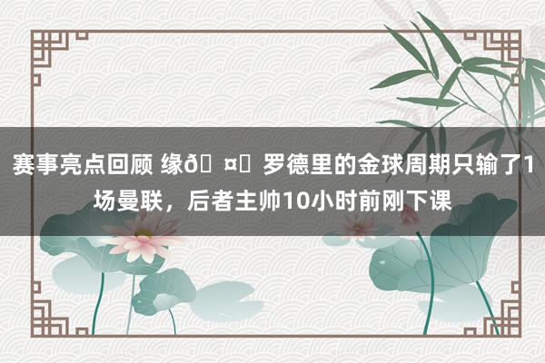 赛事亮点回顾 缘🤔罗德里的金球周期只输了1场曼联，后者主帅10小时前刚下课