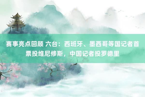 赛事亮点回顾 六台：西班牙、墨西哥等国记者首票投维尼修斯，中国记者投罗德里