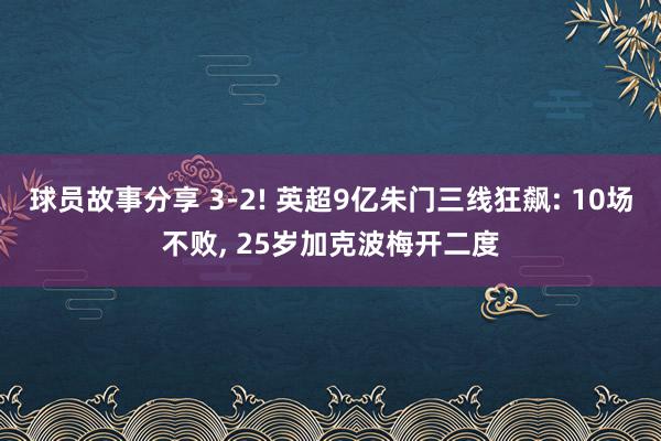 球员故事分享 3-2! 英超9亿朱门三线狂飙: 10场不败, 25岁加克波梅开二度