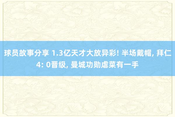 球员故事分享 1.3亿天才大放异彩! 半场戴帽, 拜仁4: 0晋级, 曼城功勋虐菜有一手