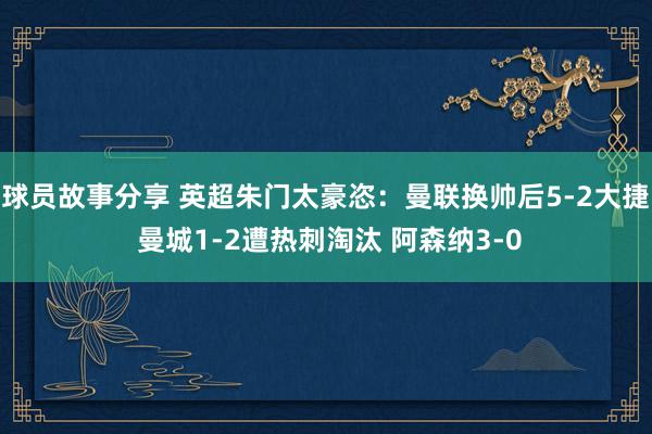 球员故事分享 英超朱门太豪恣：曼联换帅后5-2大捷 曼城1-2遭热刺淘汰 阿森纳3-0