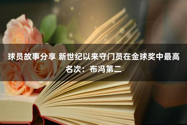 球员故事分享 新世纪以来守门员在金球奖中最高名次：布冯第二