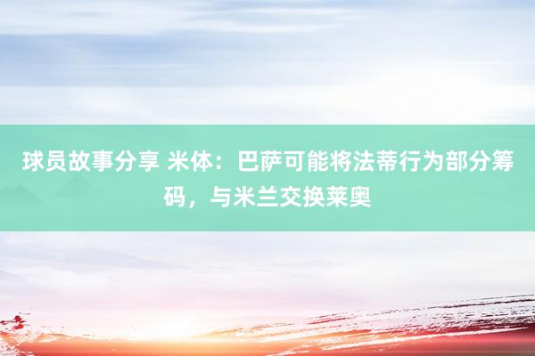 球员故事分享 米体：巴萨可能将法蒂行为部分筹码，与米兰交换莱奥