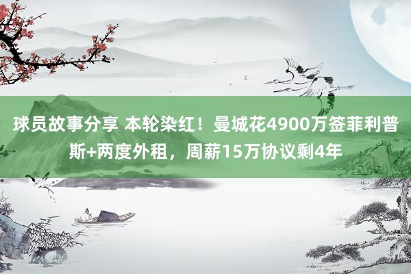 球员故事分享 本轮染红！曼城花4900万签菲利普斯+两度外租，周薪15万协议剩4年