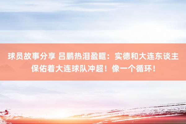 球员故事分享 吕鹏热泪盈眶：实德和大连东谈主保佑着大连球队冲超！像一个循环！