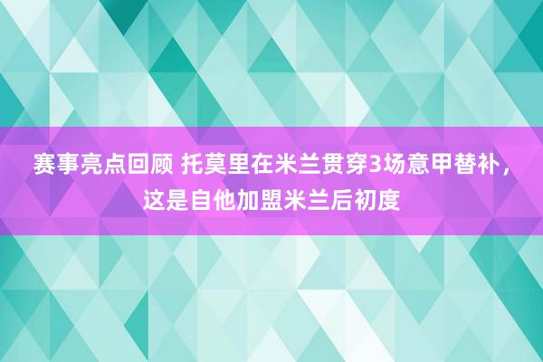 赛事亮点回顾 托莫里在米兰贯穿3场意甲替补，这是自他加盟米兰后初度