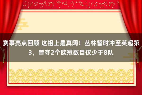 赛事亮点回顾 这祖上是真阔！丛林暂时冲至英超第3，曾夺2个欧冠数目仅少于8队