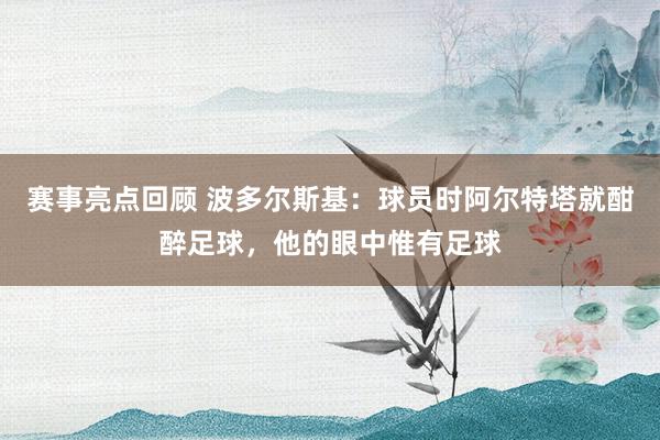 赛事亮点回顾 波多尔斯基：球员时阿尔特塔就酣醉足球，他的眼中惟有足球