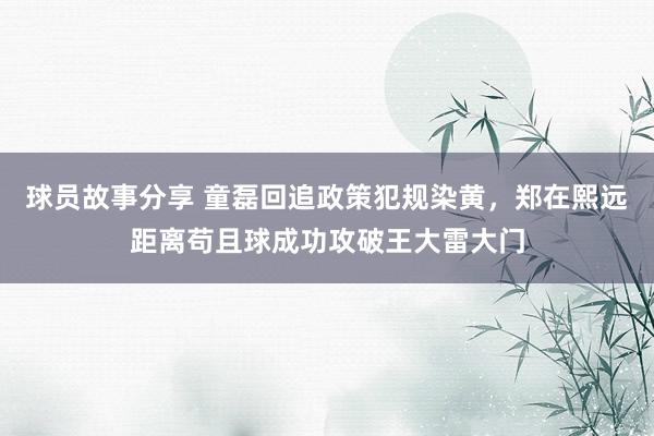 球员故事分享 童磊回追政策犯规染黄，郑在熙远距离苟且球成功攻破王大雷大门