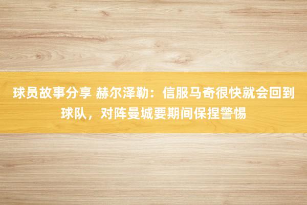 球员故事分享 赫尔泽勒：信服马奇很快就会回到球队，对阵曼城要期间保捏警惕