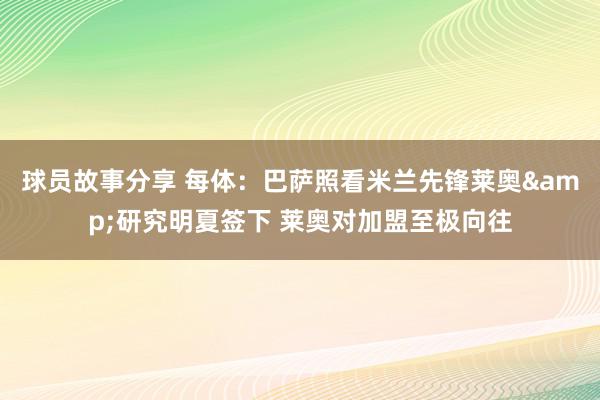 球员故事分享 每体：巴萨照看米兰先锋莱奥&研究明夏签下 莱奥对加盟至极向往