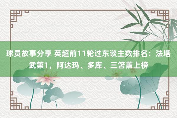 球员故事分享 英超前11轮过东谈主数排名：法塔武第1，阿达玛、多库、三笘薰上榜