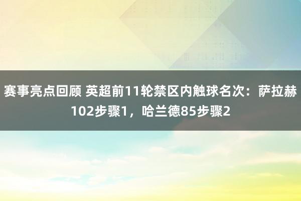 赛事亮点回顾 英超前11轮禁区内触球名次：萨拉赫102步骤1，哈兰德85步骤2