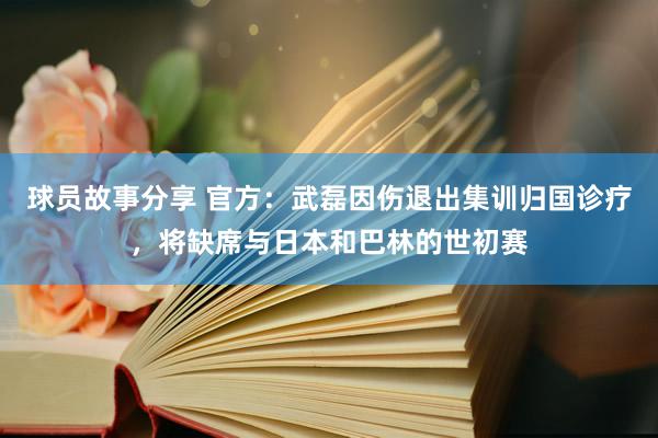 球员故事分享 官方：武磊因伤退出集训归国诊疗，将缺席与日本和巴林的世初赛