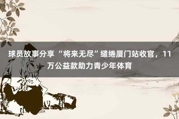 球员故事分享 “将来无尽”缱绻厦门站收官，11万公益款助力青少年体育