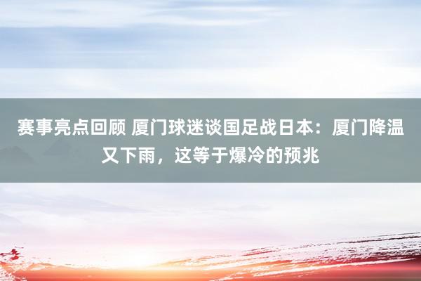 赛事亮点回顾 厦门球迷谈国足战日本：厦门降温又下雨，这等于爆冷的预兆