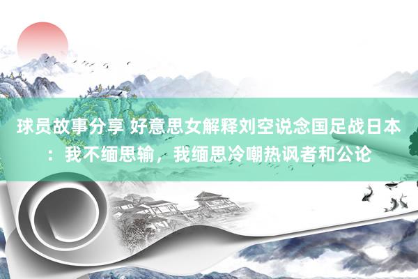 球员故事分享 好意思女解释刘空说念国足战日本：我不缅思输，我缅思冷嘲热讽者和公论