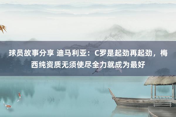 球员故事分享 迪马利亚：C罗是起劲再起劲，梅西纯资质无须使尽全力就成为最好