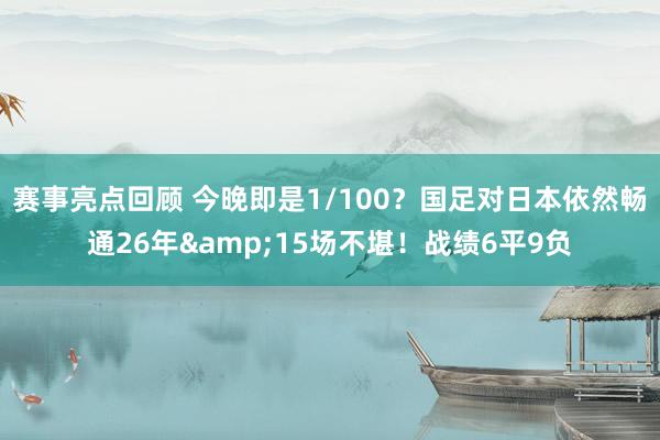 赛事亮点回顾 今晚即是1/100？国足对日本依然畅通26年&15场不堪！战绩6平9负