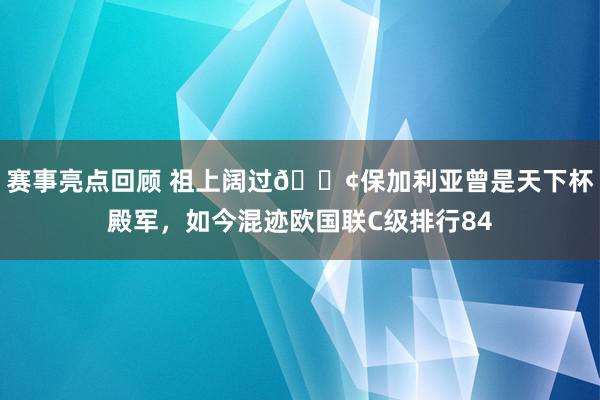 赛事亮点回顾 祖上阔过😢保加利亚曾是天下杯殿军，如今混迹欧国联C级排行84