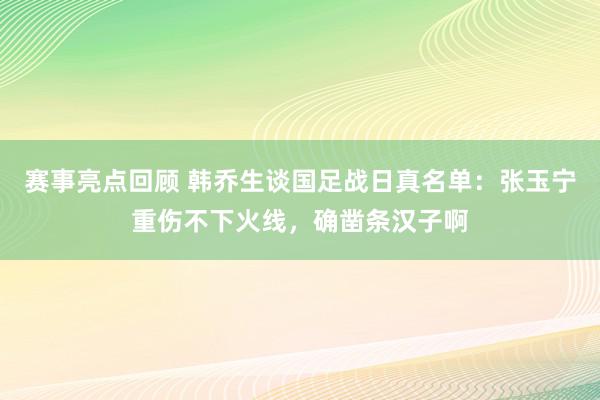 赛事亮点回顾 韩乔生谈国足战日真名单：张玉宁重伤不下火线，确凿条汉子啊