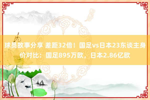 球员故事分享 差距32倍！国足vs日本23东谈主身价对比：国足895万欧，日本2.86亿欧