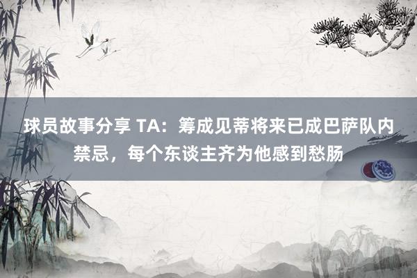 球员故事分享 TA：筹成见蒂将来已成巴萨队内禁忌，每个东谈主齐为他感到愁肠