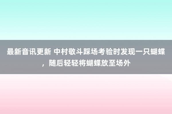 最新音讯更新 中村敬斗踩场考验时发现一只蝴蝶，随后轻轻将蝴蝶放至场外