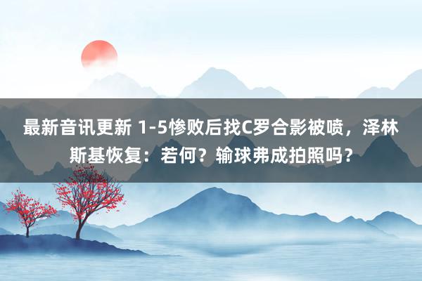 最新音讯更新 1-5惨败后找C罗合影被喷，泽林斯基恢复：若何？输球弗成拍照吗？