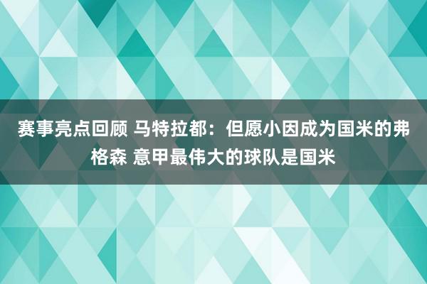 赛事亮点回顾 马特拉都：但愿小因成为国米的弗格森 意甲最伟大的球队是国米