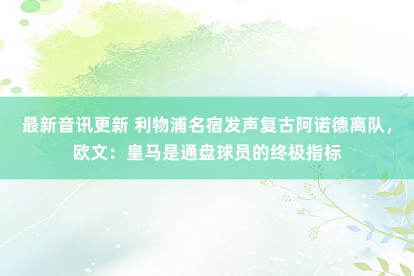 最新音讯更新 利物浦名宿发声复古阿诺德离队，欧文：皇马是通盘球员的终极指标