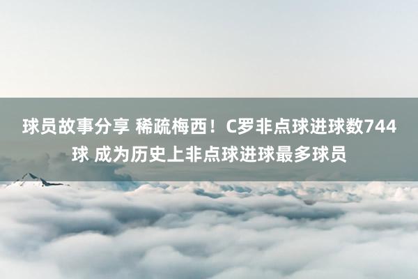 球员故事分享 稀疏梅西！C罗非点球进球数744球 成为历史上非点球进球最多球员