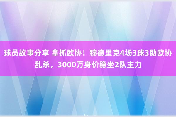 球员故事分享 拿抓欧协！穆德里克4场3球3助欧协乱杀，3000万身价稳坐2队主力