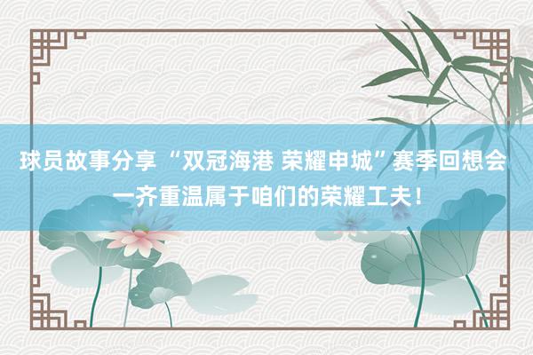 球员故事分享 “双冠海港 荣耀申城”赛季回想会 一齐重温属于咱们的荣耀工夫！