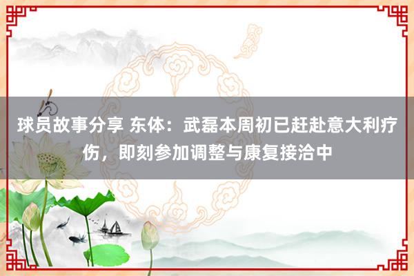 球员故事分享 东体：武磊本周初已赶赴意大利疗伤，即刻参加调整与康复接洽中